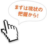 まずは現状の把握から！