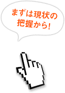 まずは現状の把握から！