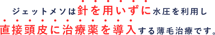 ジェットメソは針を用いずに水圧を利用し直接頭皮に治療薬を導入する薄毛治療です。