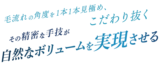 毛流れの角度を1本1本見極めこだわり抜くその精密な手技が自然なボリュームを実現させる