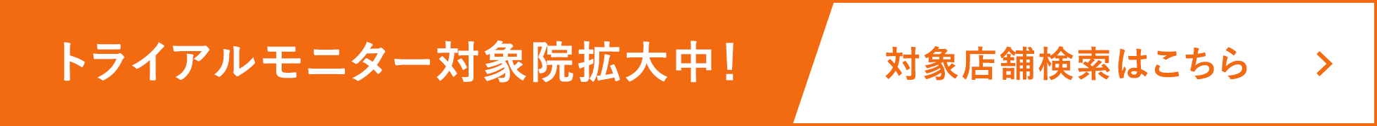 トライアルモニター対象院拡大中！対象店舗検索はこちら